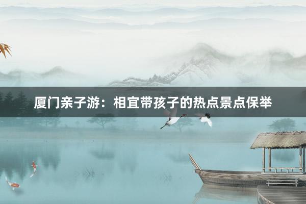 厦门亲子游：相宜带孩子的热点景点保举