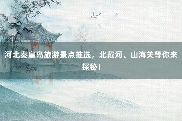 河北秦皇岛旅游景点推选，北戴河、山海关等你来探秘！