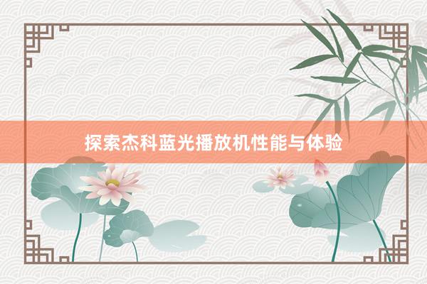 探索杰科蓝光播放机性能与体验