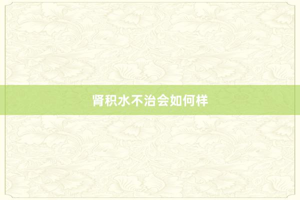 肾积水不治会如何样