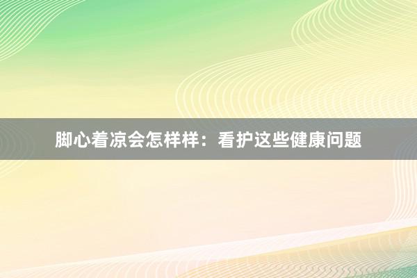 脚心着凉会怎样样：看护这些健康问题