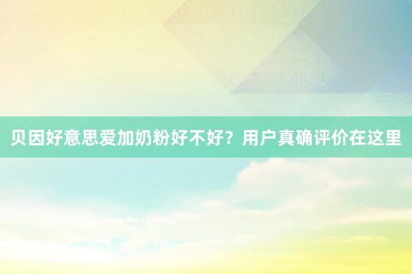 贝因好意思爱加奶粉好不好？用户真确评价在这里
