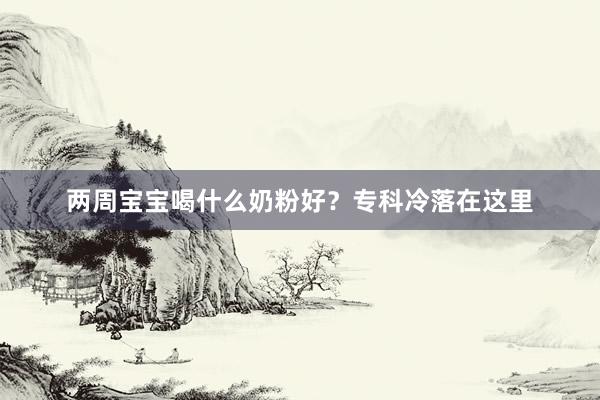 两周宝宝喝什么奶粉好？专科冷落在这里