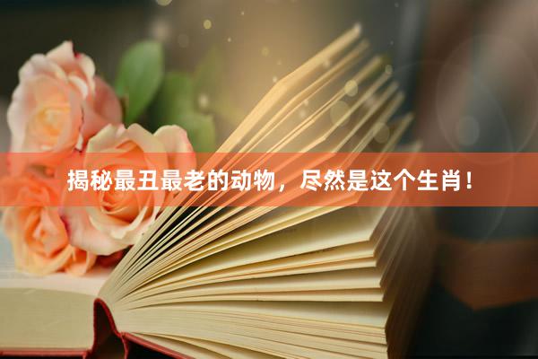 揭秘最丑最老的动物，尽然是这个生肖！