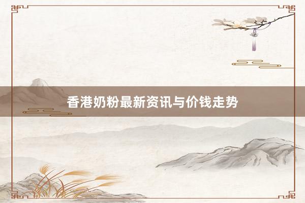 香港奶粉最新资讯与价钱走势