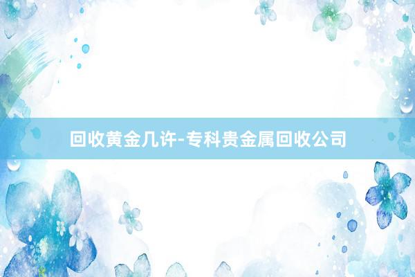 回收黄金几许-专科贵金属回收公司